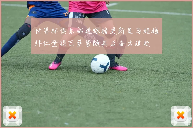 世界杯俱乐部进球榜更新皇马超越拜仁登顶巴萨紧随其后奋力追赶