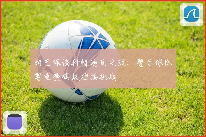 姆巴佩谈科特迪瓦之败：警示球队需重整旗鼓迎接挑战