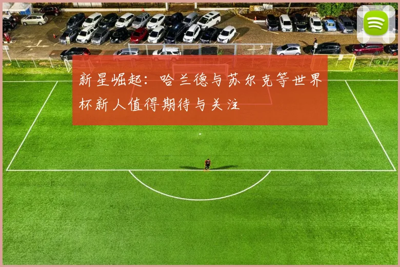 新星崛起：哈兰德与苏尔克等世界杯新人值得期待与关注