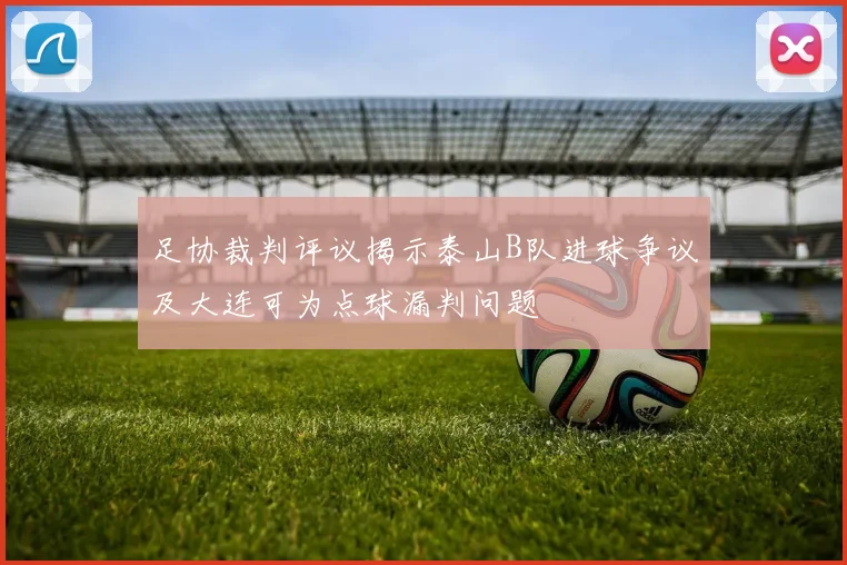 足协裁判评议揭示泰山B队进球争议及大连可为点球漏判问题