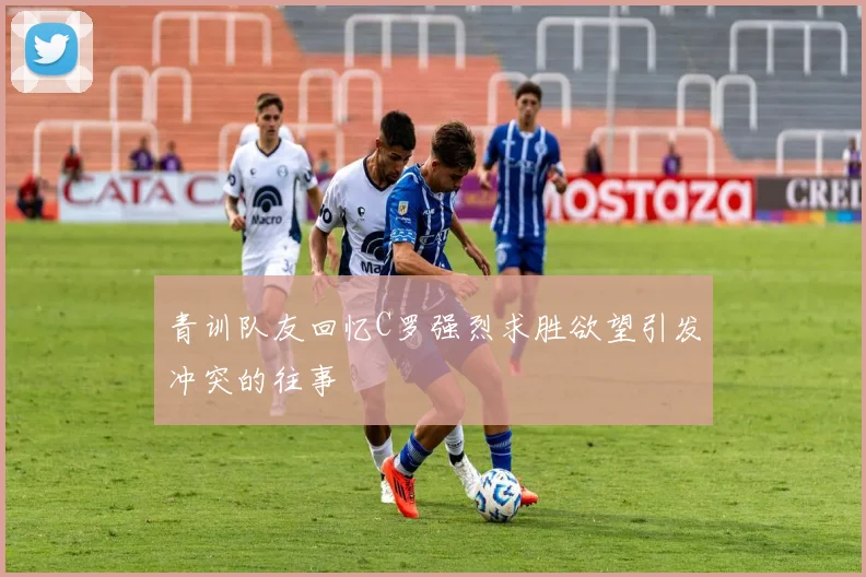 青训队友回忆C罗强烈求胜欲望引发冲突的往事