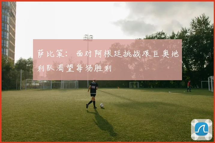 萨比策：面对阿根廷挑战艰巨奥地利队渴望每场胜利