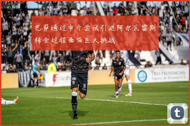 巴萨通过中介尝试引进阿尔瓦雷斯转会过程面临巨大挑战
