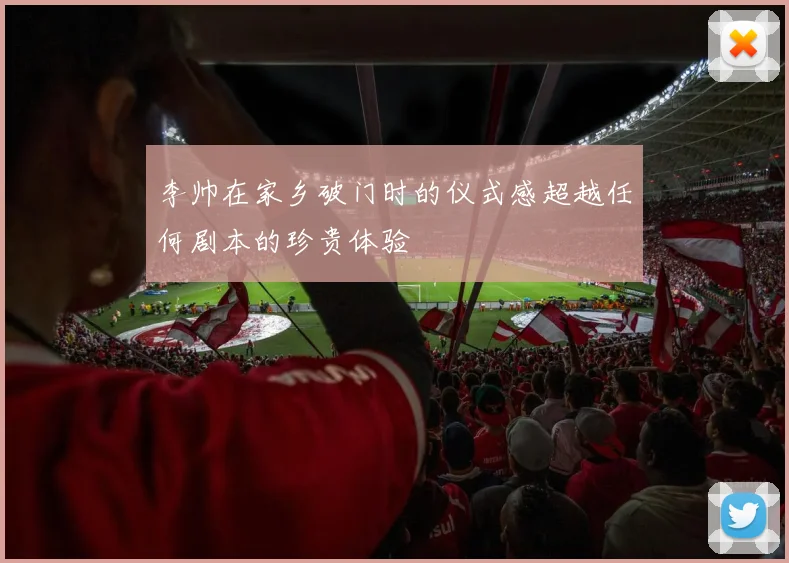 李帅在家乡破门时的仪式感超越任何剧本的珍贵体验