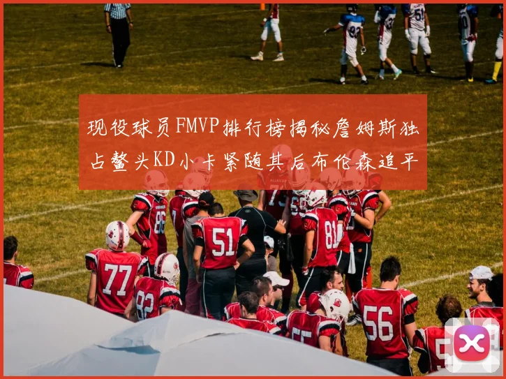 现役球员FMVP排行榜揭秘詹姆斯独占鳌头KD小卡紧随其后布伦森追平库里约基奇等