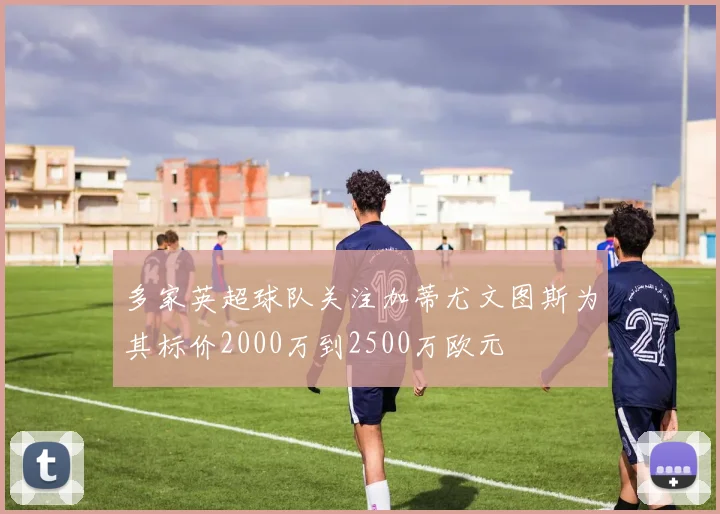 多家英超球队关注加蒂尤文图斯为其标价2000万到2500万欧元