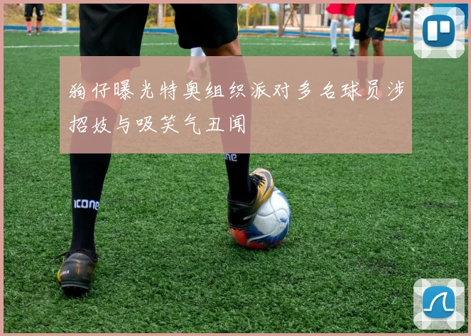 狗仔曝光特奥组织派对多名球员涉招妓与吸笑气丑闻