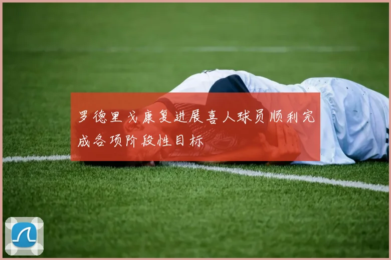 罗德里戈康复进展喜人球员顺利完成各项阶段性目标