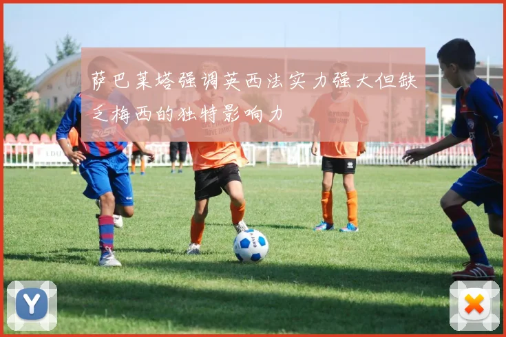 萨巴莱塔强调英西法实力强大但缺乏梅西的独特影响力