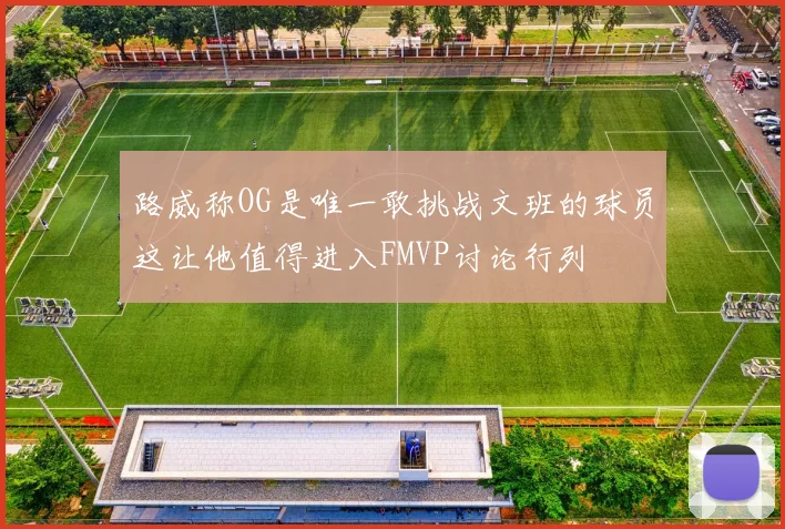路威称OG是唯一敢挑战文班的球员这让他值得进入FMVP讨论行列