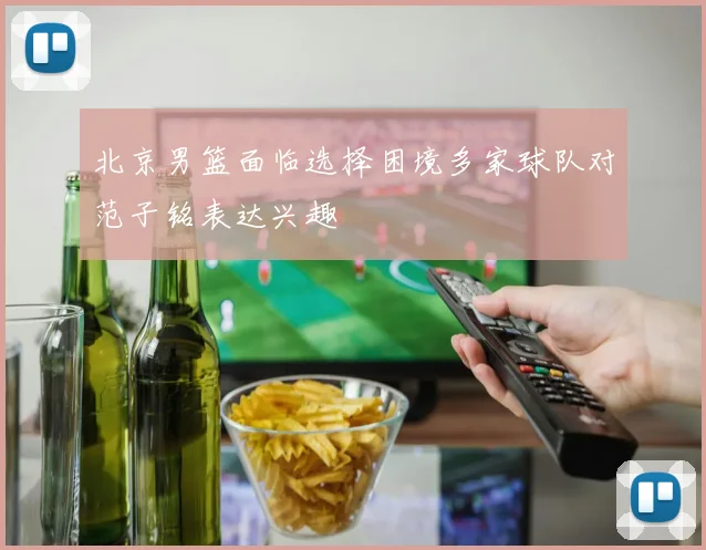 北京男篮面临选择困境多家球队对范子铭表达兴趣