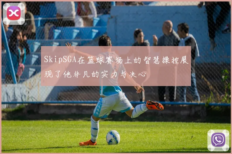 SkipSGA在篮球赛场上的智慧操控展现了他非凡的实力与决心