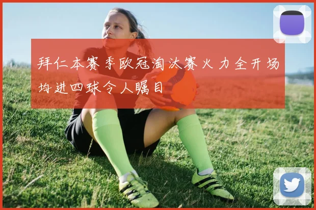 拜仁本赛季欧冠淘汰赛火力全开场均进四球令人瞩目