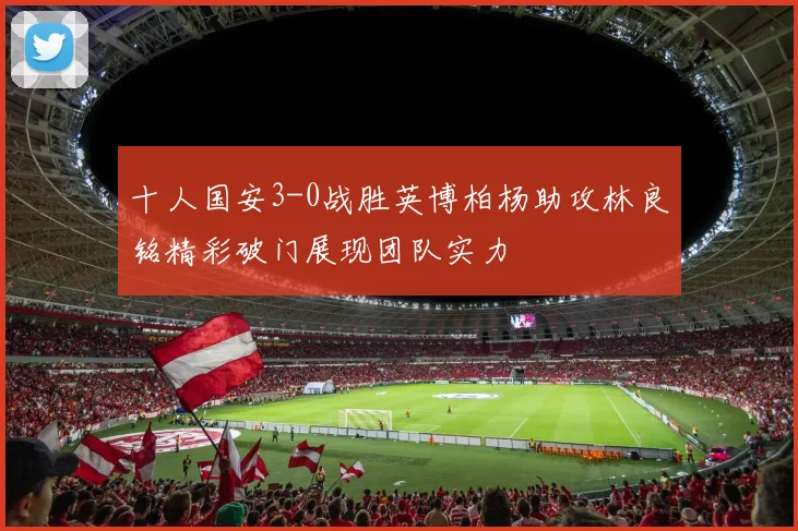 十人国安3-0战胜英博柏杨助攻林良铭精彩破门展现团队实力
