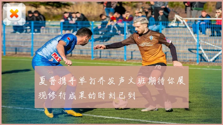 夏普携手单打乔发声文班期待你展现修行成果的时刻已到