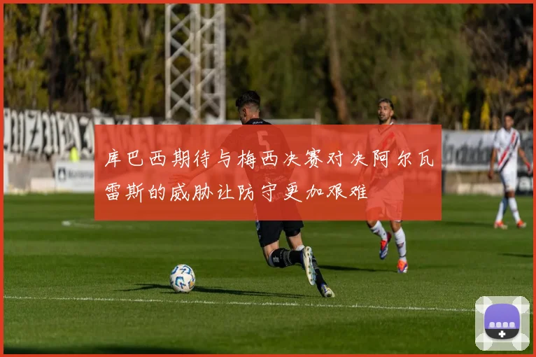 库巴西期待与梅西决赛对决阿尔瓦雷斯的威胁让防守更加艰难