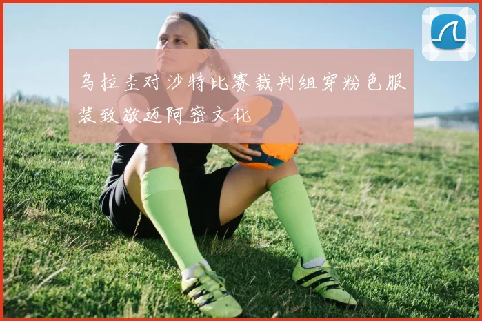 乌拉圭对沙特比赛裁判组穿粉色服装致敬迈阿密文化