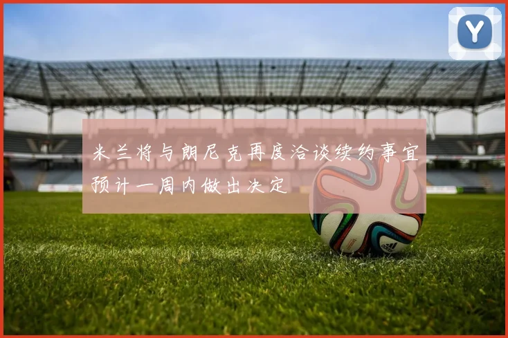 米兰将与朗尼克再度洽谈续约事宜预计一周内做出决定