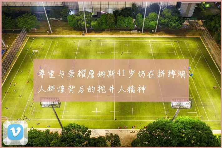 尊重与荣耀詹姆斯41岁仍在拼搏湖人辉煌背后的挖井人精神