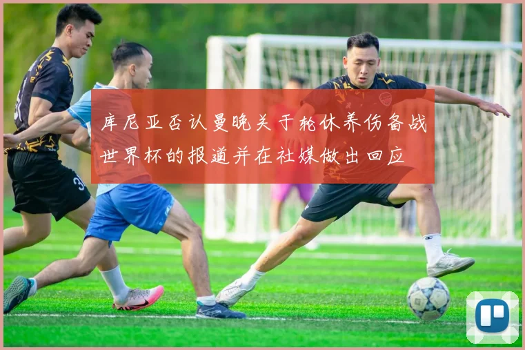 库尼亚否认曼晚关于轮休养伤备战世界杯的报道并在社媒做出回应