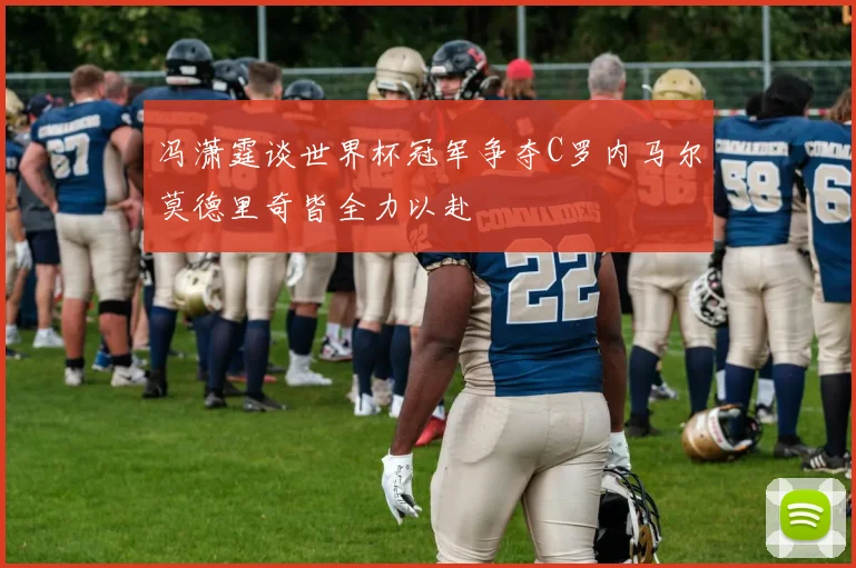 冯潇霆谈世界杯冠军争夺C罗内马尔莫德里奇皆全力以赴