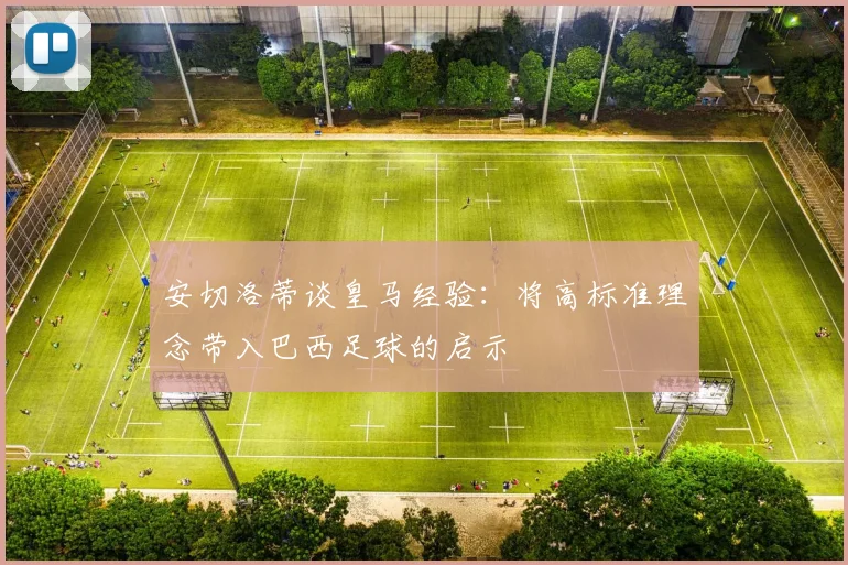 安切洛蒂谈皇马经验：将高标准理念带入巴西足球的启示