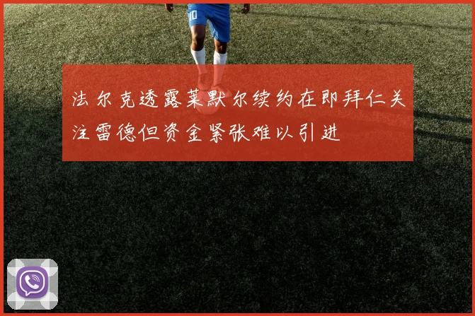 法尔克透露莱默尔续约在即拜仁关注雷德但资金紧张难以引进