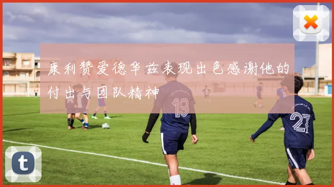 康利赞爱德华兹表现出色感谢他的付出与团队精神