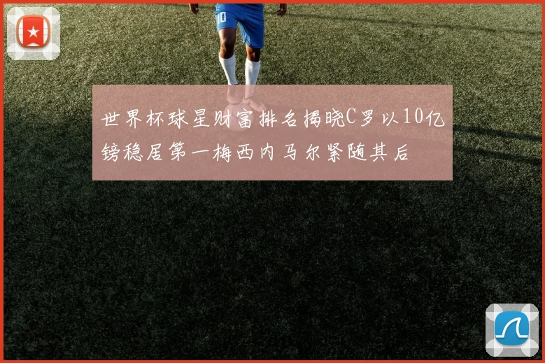 世界杯球星财富排名揭晓C罗以10亿镑稳居第一梅西内马尔紧随其后