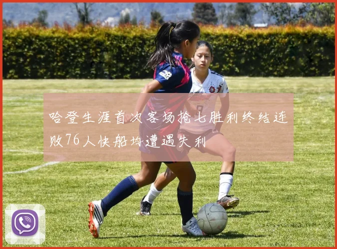 哈登生涯首次客场抢七胜利终结连败76人快船均遭遇失利