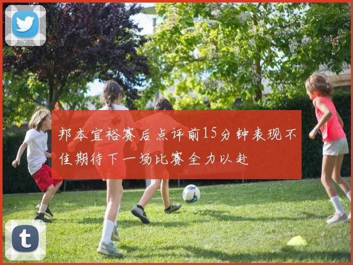 邦本宜裕赛后点评前15分钟表现不佳期待下一场比赛全力以赴